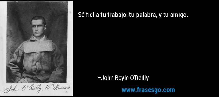 Sé fiel a tu trabajo, tu palabra, y tu amigo. – John Boyle O'Reilly