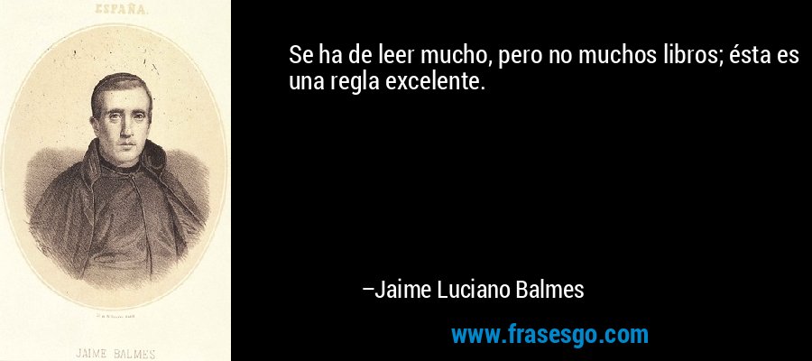 Se ha de leer mucho, pero no muchos libros; ésta es una regla excelente. – Jaime Luciano Balmes