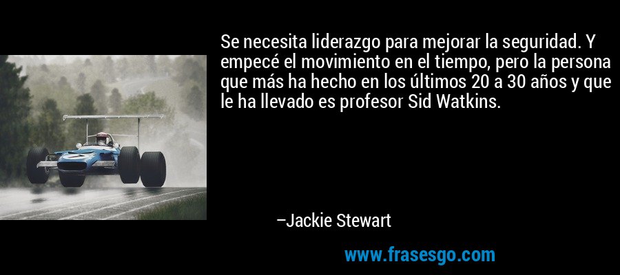 Se necesita liderazgo para mejorar la seguridad. Y empecé el movimiento en el tiempo, pero la persona que más ha hecho en los últimos 20 a 30 años y que le ha llevado es profesor Sid Watkins. – Jackie Stewart