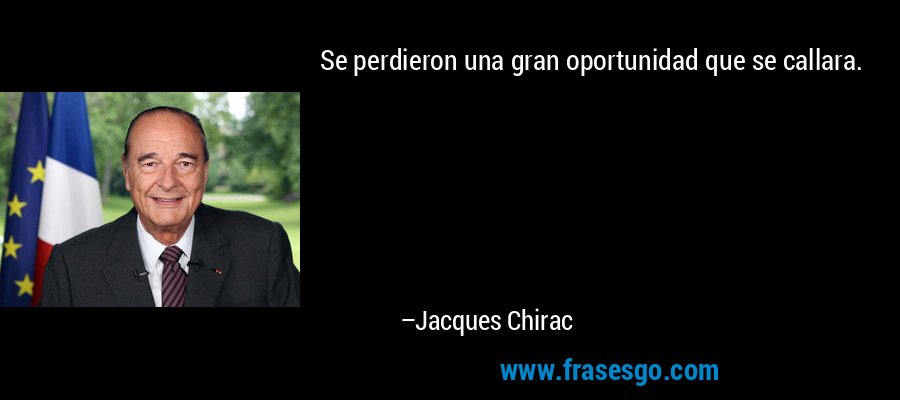 Se perdieron una gran oportunidad que se callara. – Jacques Chirac