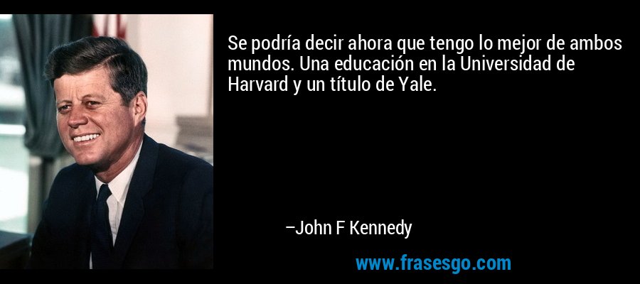 Se podría decir ahora que tengo lo mejor de ambos mundos. Una educación en la Universidad de Harvard y un título de Yale. – John F Kennedy