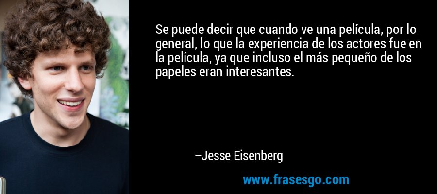 Se puede decir que cuando ve una película, por lo general, lo que la experiencia de los actores fue en la película, ya que incluso el más pequeño de los papeles eran interesantes. – Jesse Eisenberg