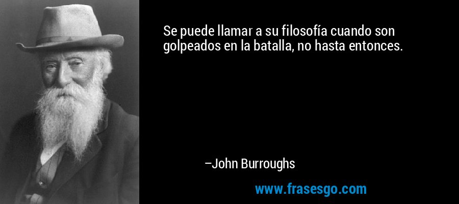 Se puede llamar a su filosofía cuando son golpeados en la batalla, no hasta entonces. – John Burroughs