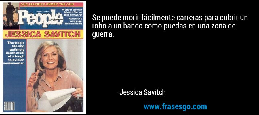 Se puede morir fácilmente carreras para cubrir un robo a un banco como puedas en una zona de guerra. – Jessica Savitch