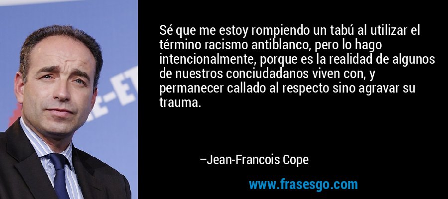 Sé que me estoy rompiendo un tabú al utilizar el término racismo antiblanco, pero lo hago intencionalmente, porque es la realidad de algunos de nuestros conciudadanos viven con, y permanecer callado al respecto sino agravar su trauma. – Jean-Francois Cope
