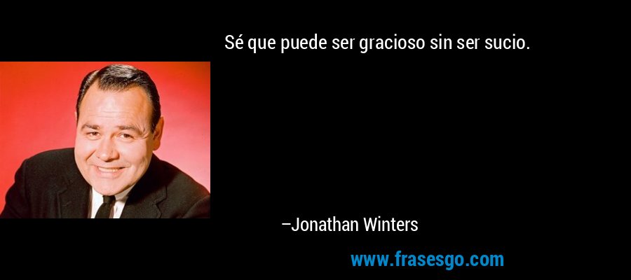 Sé que puede ser gracioso sin ser sucio. – Jonathan Winters