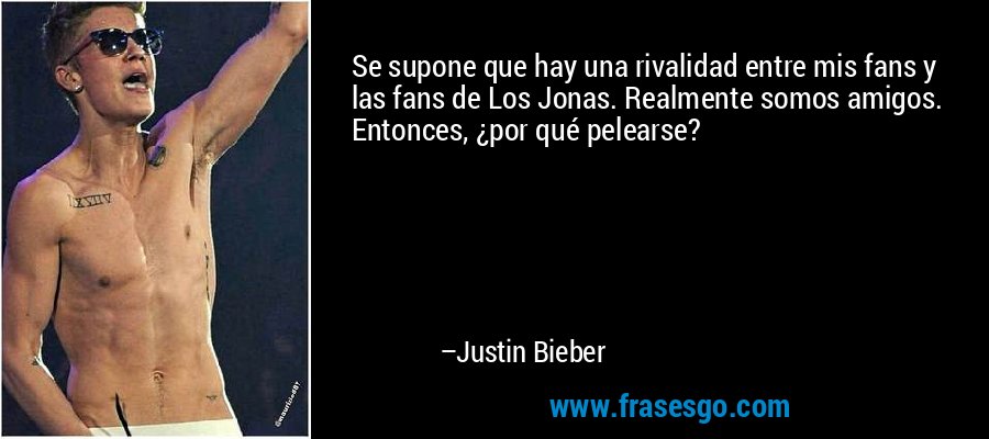 Se supone que hay una rivalidad entre mis fans y las fans de Los Jonas. Realmente somos amigos. Entonces, ¿por qué pelearse? – Justin Bieber