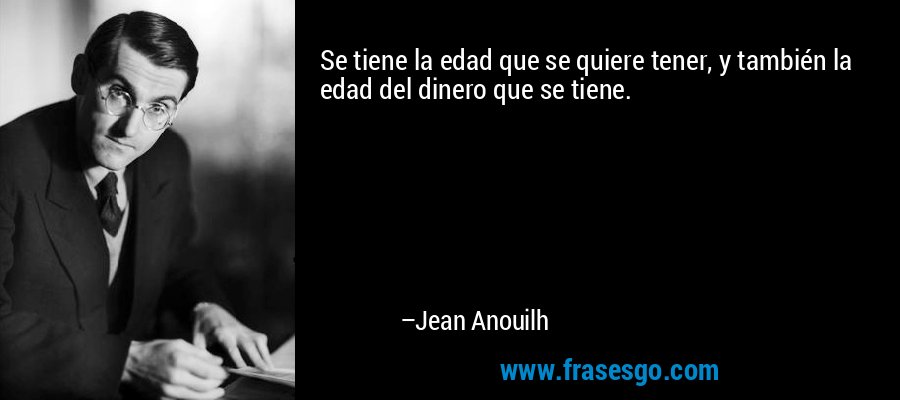 Se tiene la edad que se quiere tener, y también la edad del dinero que se tiene. – Jean Anouilh
