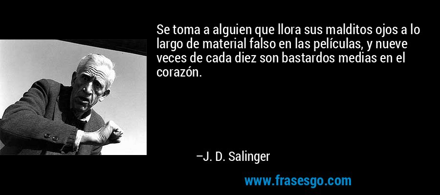 Se toma a alguien que llora sus malditos ojos a lo largo de material falso en las películas, y nueve veces de cada diez son bastardos medias en el corazón. – J. D. Salinger