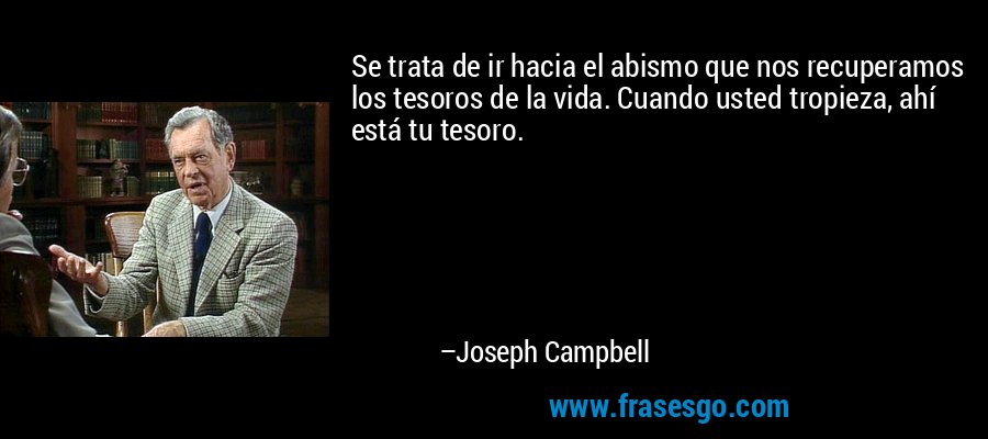 Se trata de ir hacia el abismo que nos recuperamos los tesoros de la vida. Cuando usted tropieza, ahí está tu tesoro. – Joseph Campbell