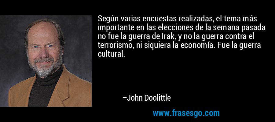 Según varias encuestas realizadas, el tema más importante en las elecciones de la semana pasada no fue la guerra de Irak, y no la guerra contra el terrorismo, ni siquiera la economía. Fue la guerra cultural. – John Doolittle