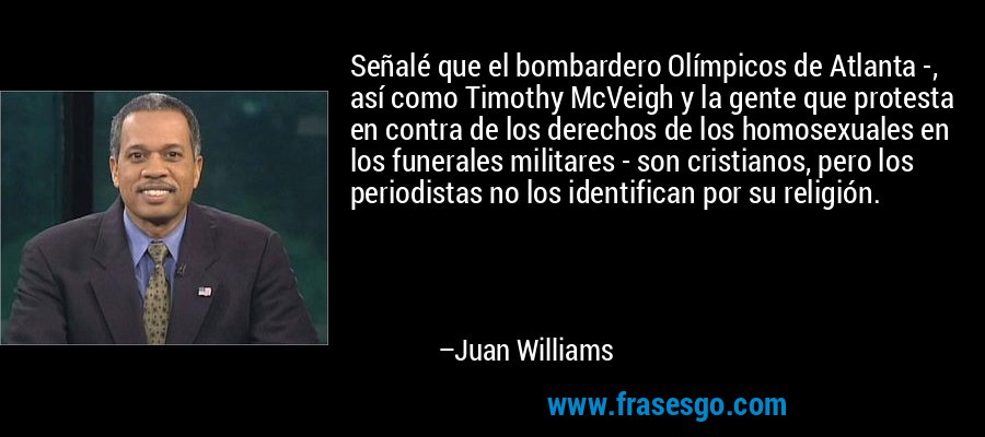 Señalé que el bombardero Olímpicos de Atlanta -, así como Timothy McVeigh y la gente que protesta en contra de los derechos de los homosexuales en los funerales militares - son cristianos, pero los periodistas no los identifican por su religión. – Juan Williams