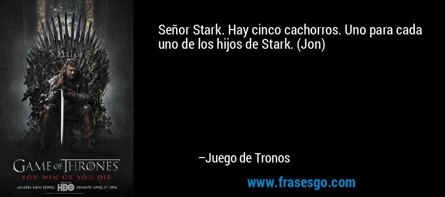 Señor Stark. Hay cinco cachorros. Uno para cada uno de los hijos de Stark. (Jon)
 – Juego de Tronos