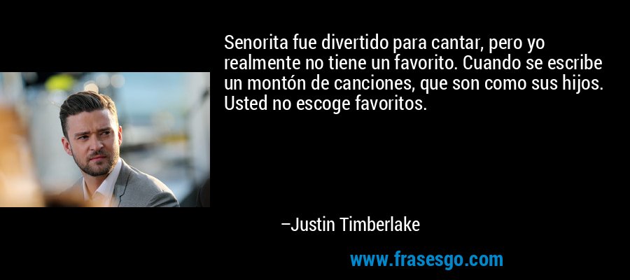 Senorita fue divertido para cantar, pero yo realmente no tiene un favorito. Cuando se escribe un montón de canciones, que son como sus hijos. Usted no escoge favoritos. – Justin Timberlake