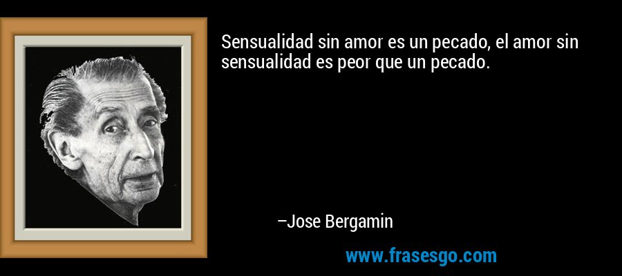 Sensualidad sin amor es un pecado, el amor sin sensualidad es peor que un pecado. – Jose Bergamin