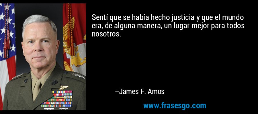 Sentí que se había hecho justicia y que el mundo era, de alguna manera, un lugar mejor para todos nosotros. – James F. Amos