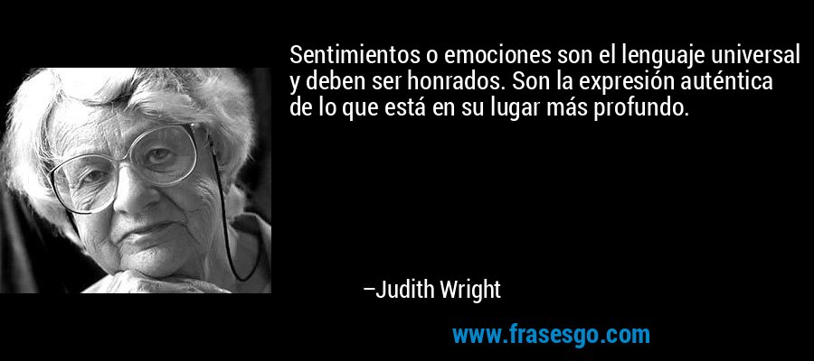 Sentimientos o emociones son el lenguaje universal y deben ser honrados. Son la expresión auténtica de lo que está en su lugar más profundo. – Judith Wright