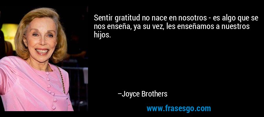 Sentir gratitud no nace en nosotros - es algo que se nos enseña, ya su vez, les enseñamos a nuestros hijos. – Joyce Brothers