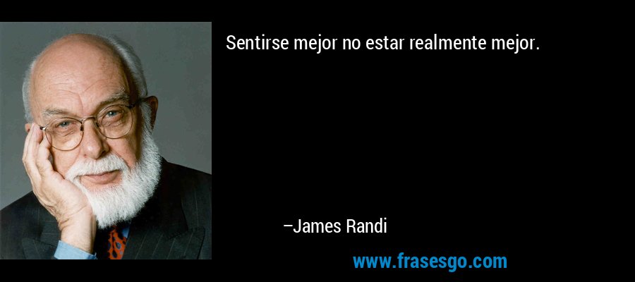 Sentirse mejor no estar realmente mejor. – James Randi