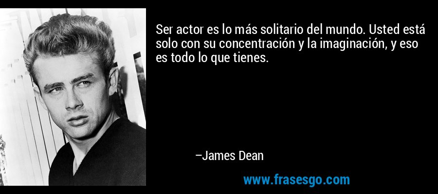 Ser actor es lo más solitario del mundo. Usted está solo con su concentración y la imaginación, y eso es todo lo que tienes. – James Dean