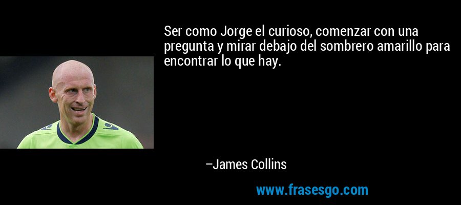 Ser como Jorge el curioso, comenzar con una pregunta y mirar debajo del sombrero amarillo para encontrar lo que hay. – James Collins