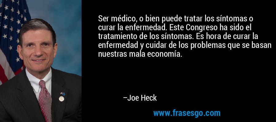 Ser médico, o bien puede tratar los síntomas o curar la enfermedad. Este Congreso ha sido el tratamiento de los síntomas. Es hora de curar la enfermedad y cuidar de los problemas que se basan nuestras mala economía. – Joe Heck