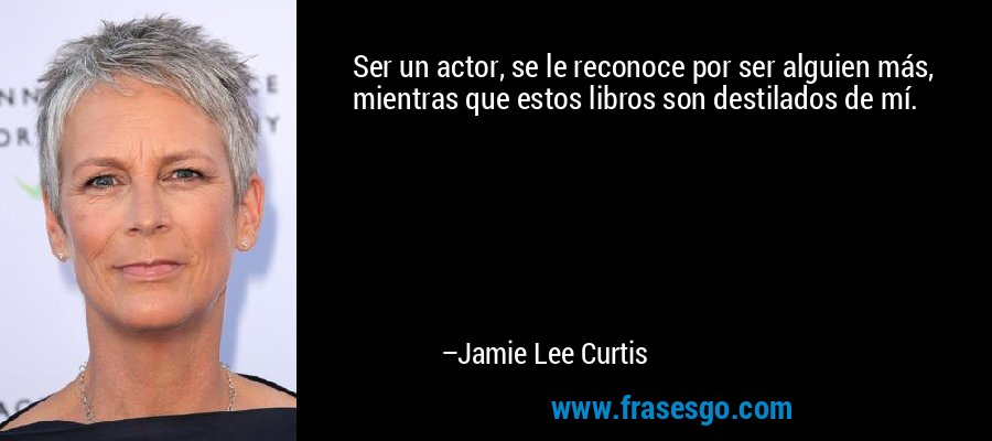 Ser un actor, se le reconoce por ser alguien más, mientras que estos libros son destilados de mí. – Jamie Lee Curtis