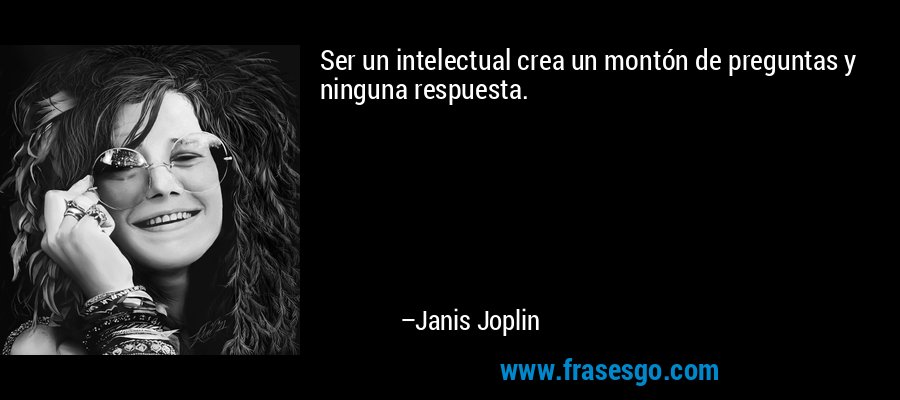 Ser un intelectual crea un montón de preguntas y ninguna respuesta. – Janis Joplin