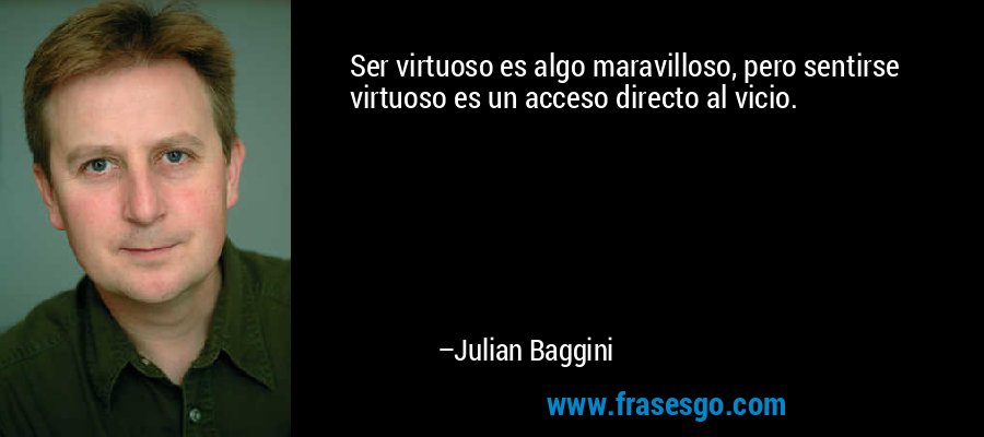 Ser virtuoso es algo maravilloso, pero sentirse virtuoso es un acceso directo al vicio. – Julian Baggini