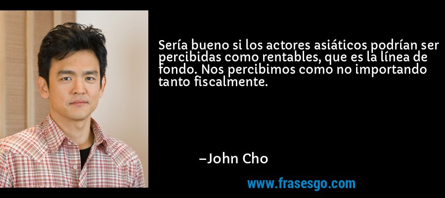 Sería bueno si los actores asiáticos podrían ser percibidas como rentables, que es la línea de fondo. Nos percibimos como no importando tanto fiscalmente. – John Cho