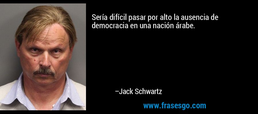 Sería difícil pasar por alto la ausencia de democracia en una nación árabe. – Jack Schwartz