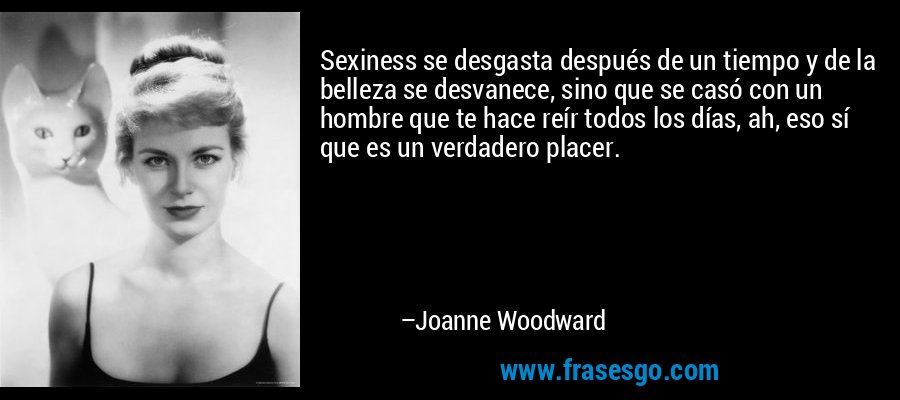 Sexiness se desgasta después de un tiempo y de la belleza se desvanece, sino que se casó con un hombre que te hace reír todos los días, ah, eso sí que es un verdadero placer. – Joanne Woodward