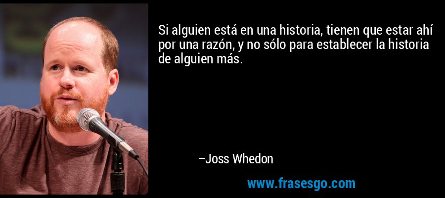 Si alguien está en una historia, tienen que estar ahí por una razón, y no sólo para establecer la historia de alguien más. – Joss Whedon