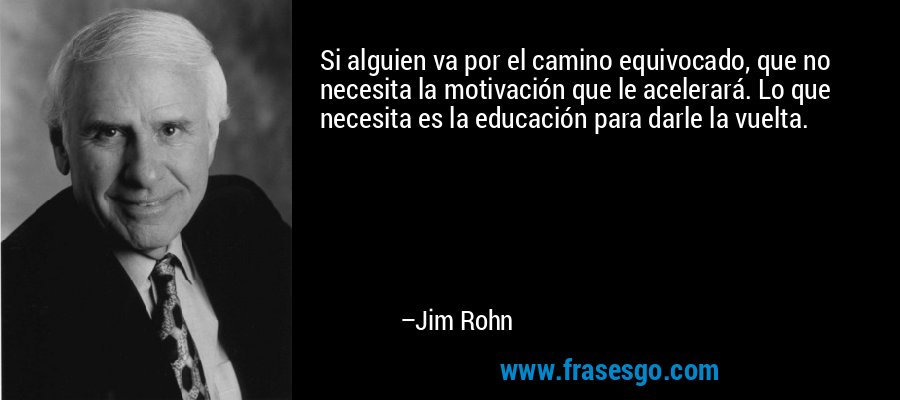 Si alguien va por el camino equivocado, que no necesita la motivación que le acelerará. Lo que necesita es la educación para darle la vuelta. – Jim Rohn