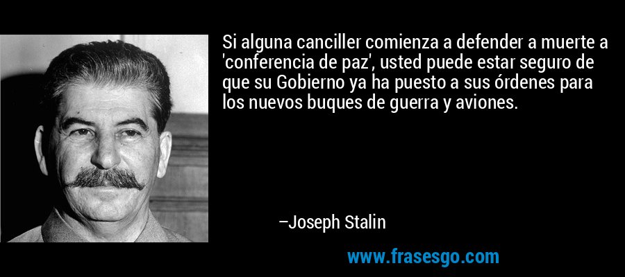 Si alguna canciller comienza a defender a muerte a 'conferencia de paz', usted puede estar seguro de que su Gobierno ya ha puesto a sus órdenes para los nuevos buques de guerra y aviones. – Joseph Stalin