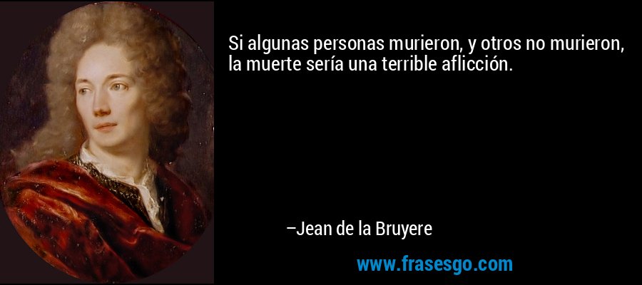Si algunas personas murieron, y otros no murieron, la muerte sería una terrible aflicción. – Jean de la Bruyere