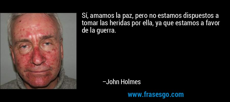 Sí, amamos la paz, pero no estamos dispuestos a tomar las heridas por ella, ya que estamos a favor de la guerra. – John Holmes