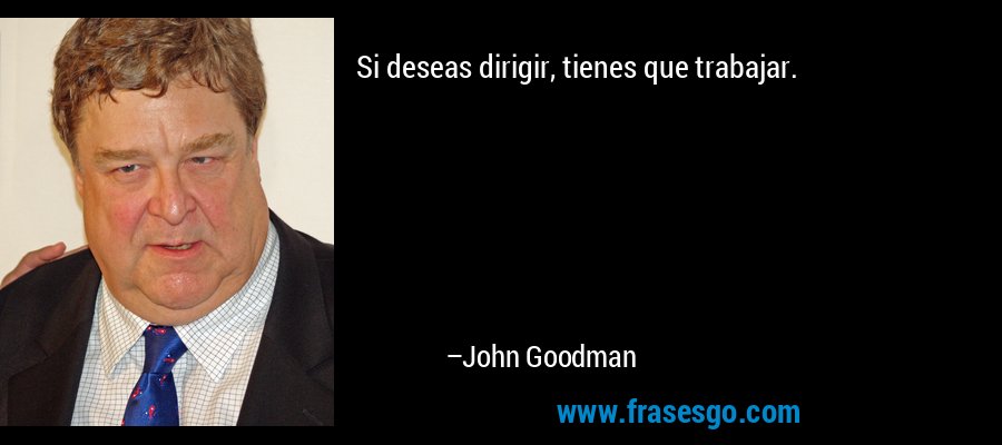Si deseas dirigir, tienes que trabajar. – John Goodman