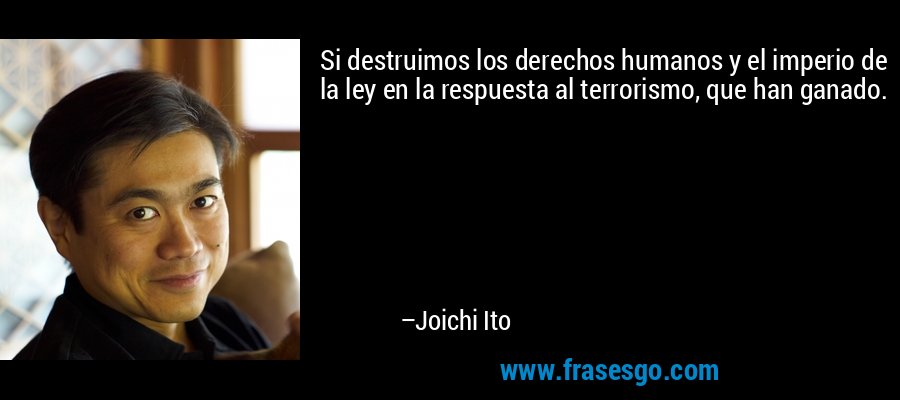 Si destruimos los derechos humanos y el imperio de la ley en la respuesta al terrorismo, que han ganado. – Joichi Ito