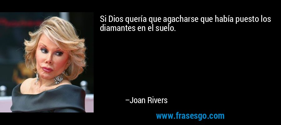 Si Dios quería que agacharse que había puesto los diamantes en el suelo. – Joan Rivers
