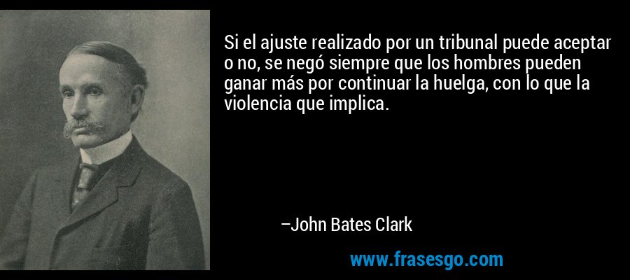 Si el ajuste realizado por un tribunal puede aceptar o no, se negó siempre que los hombres pueden ganar más por continuar la huelga, con lo que la violencia que implica. – John Bates Clark