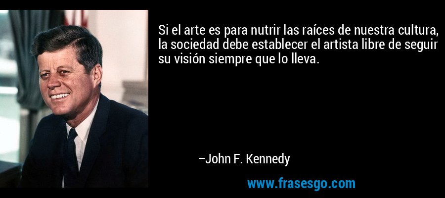 Si el arte es para nutrir las raíces de nuestra cultura, la sociedad debe establecer el artista libre de seguir su visión siempre que lo lleva. – John F. Kennedy