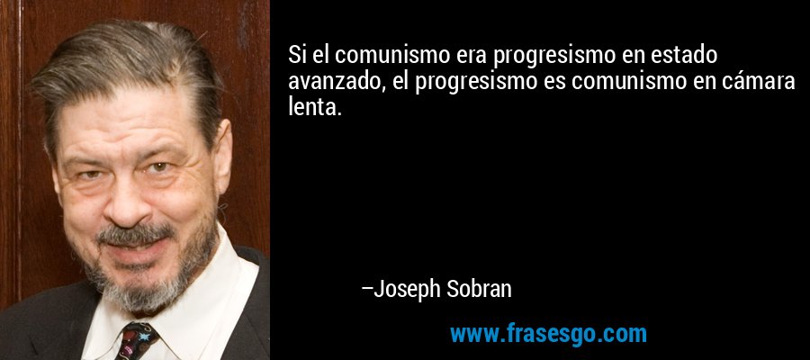 Si el comunismo era progresismo en estado avanzado, el progresismo es comunismo en cámara lenta. – Joseph Sobran
