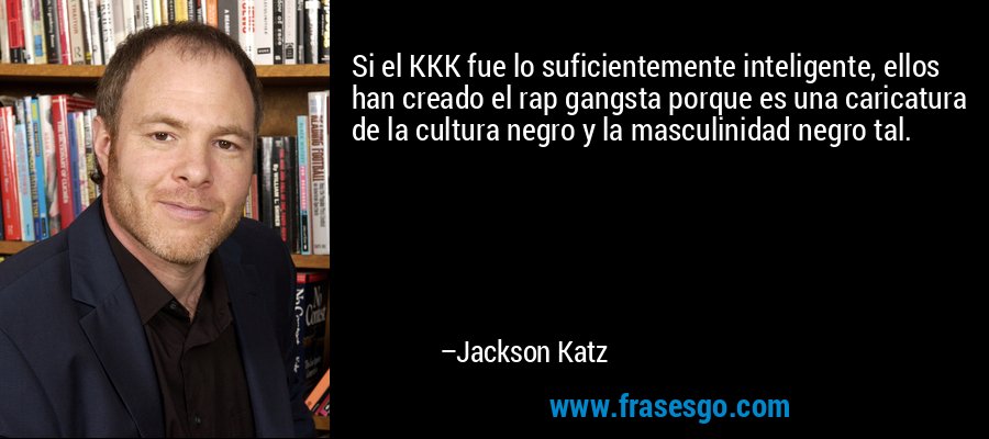 Si el KKK fue lo suficientemente inteligente, ellos han creado el rap gangsta porque es una caricatura de la cultura negro y la masculinidad negro tal. – Jackson Katz