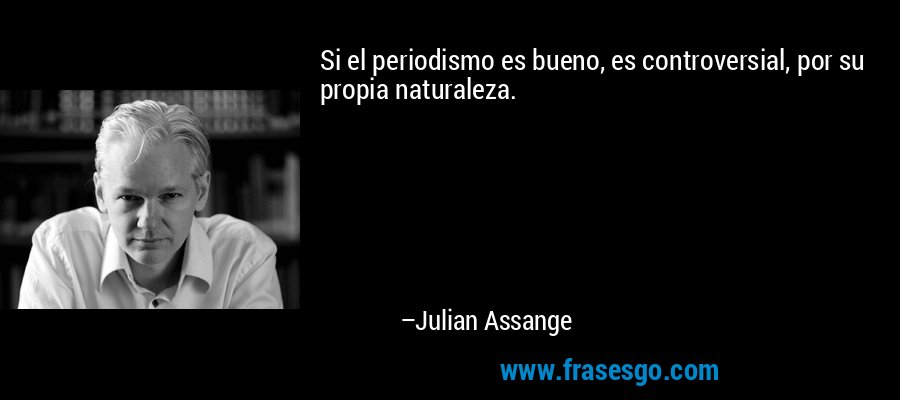 Si el periodismo es bueno, es controversial, por su propia naturaleza. – Julian Assange