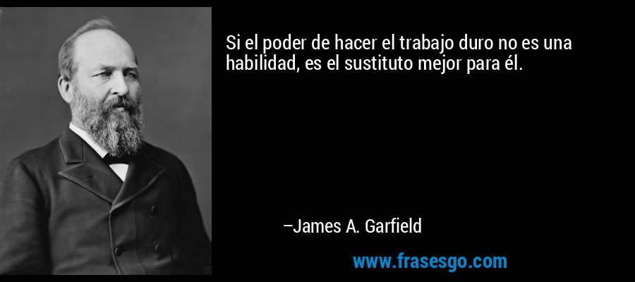 Si el poder de hacer el trabajo duro no es una habilidad, es el sustituto mejor para él. – James A. Garfield
