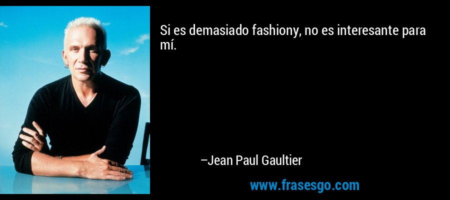 Si es demasiado fashiony, no es interesante para mí. – Jean Paul Gaultier