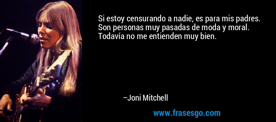 Si estoy censurando a nadie, es para mis padres. Son personas muy pasadas de moda y moral. Todavía no me entienden muy bien. – Joni Mitchell