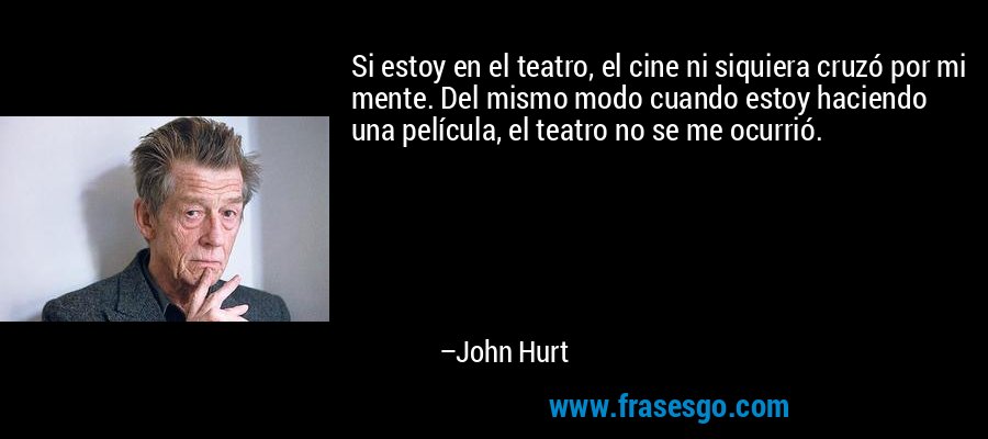 Si estoy en el teatro, el cine ni siquiera cruzó por mi mente. Del mismo modo cuando estoy haciendo una película, el teatro no se me ocurrió. – John Hurt