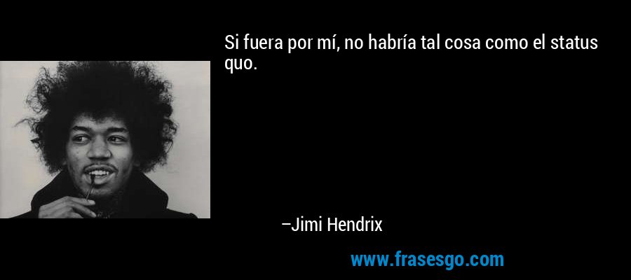 Si fuera por mí, no habría tal cosa como el status quo. – Jimi Hendrix